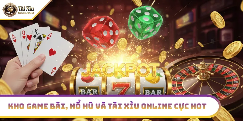 Kho game bài, nổ hũ và tài xỉu online cực hot